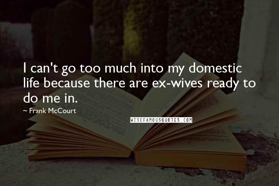 Frank McCourt Quotes: I can't go too much into my domestic life because there are ex-wives ready to do me in.