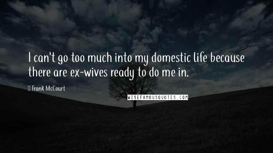 Frank McCourt Quotes: I can't go too much into my domestic life because there are ex-wives ready to do me in.