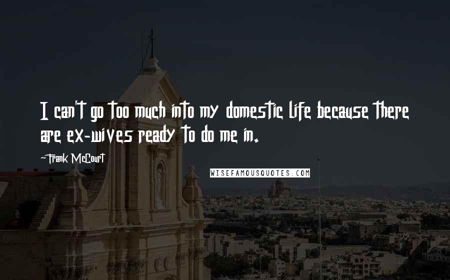 Frank McCourt Quotes: I can't go too much into my domestic life because there are ex-wives ready to do me in.