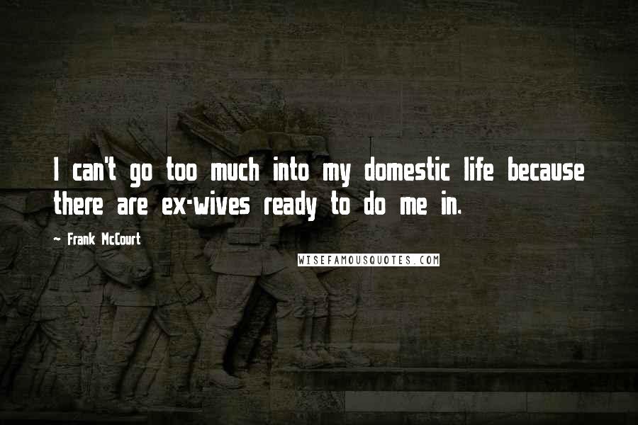 Frank McCourt Quotes: I can't go too much into my domestic life because there are ex-wives ready to do me in.