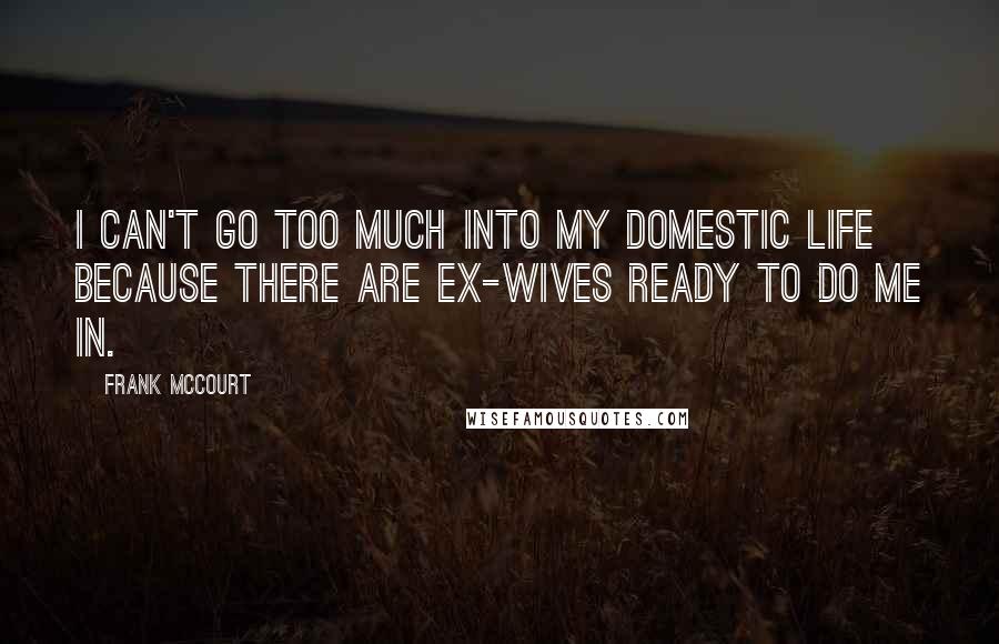 Frank McCourt Quotes: I can't go too much into my domestic life because there are ex-wives ready to do me in.