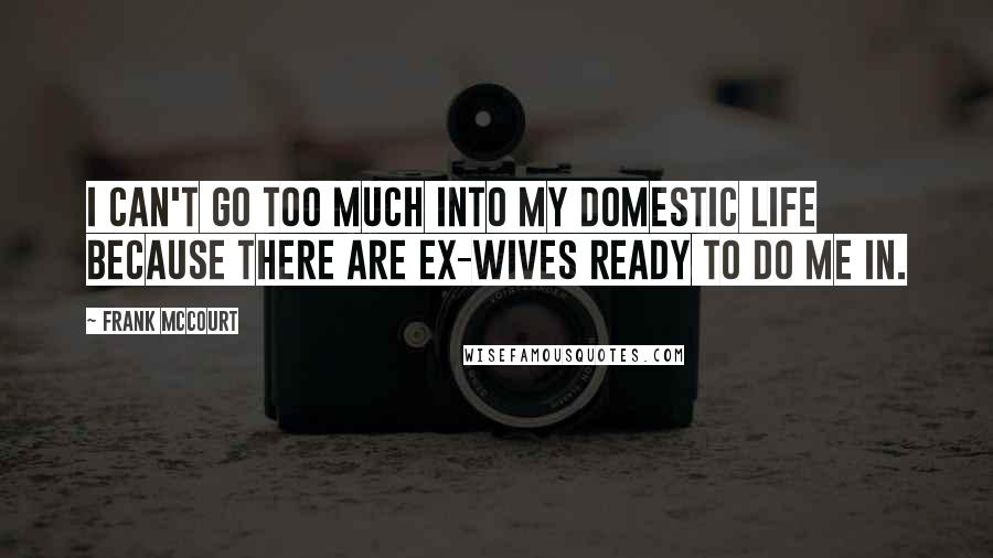Frank McCourt Quotes: I can't go too much into my domestic life because there are ex-wives ready to do me in.