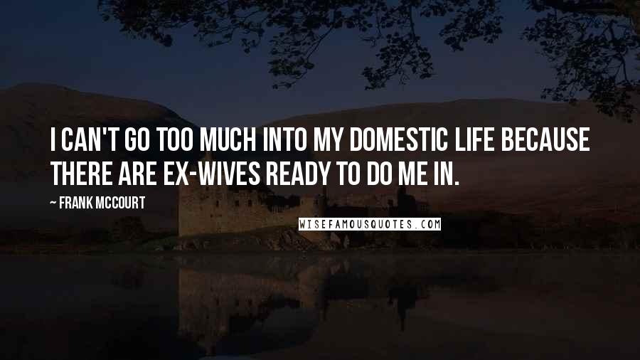 Frank McCourt Quotes: I can't go too much into my domestic life because there are ex-wives ready to do me in.