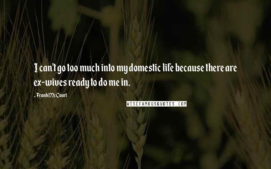 Frank McCourt Quotes: I can't go too much into my domestic life because there are ex-wives ready to do me in.