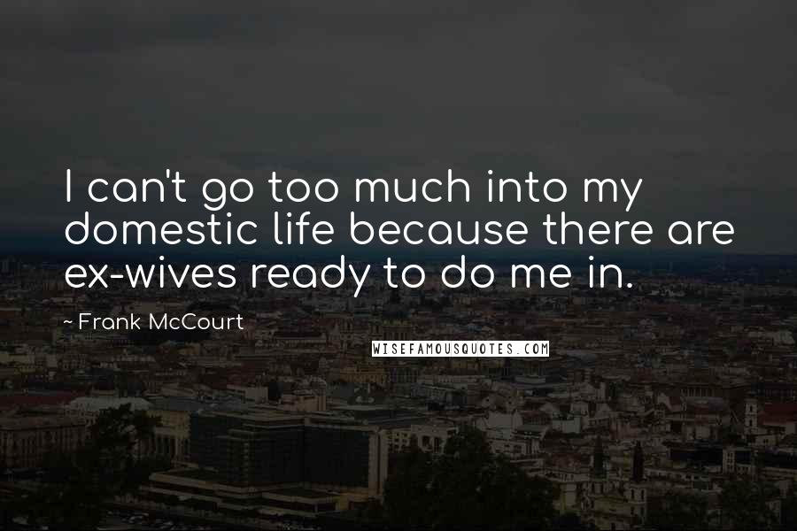 Frank McCourt Quotes: I can't go too much into my domestic life because there are ex-wives ready to do me in.