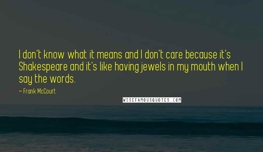 Frank McCourt Quotes: I don't know what it means and I don't care because it's Shakespeare and it's like having jewels in my mouth when I say the words.