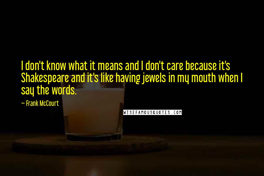 Frank McCourt Quotes: I don't know what it means and I don't care because it's Shakespeare and it's like having jewels in my mouth when I say the words.