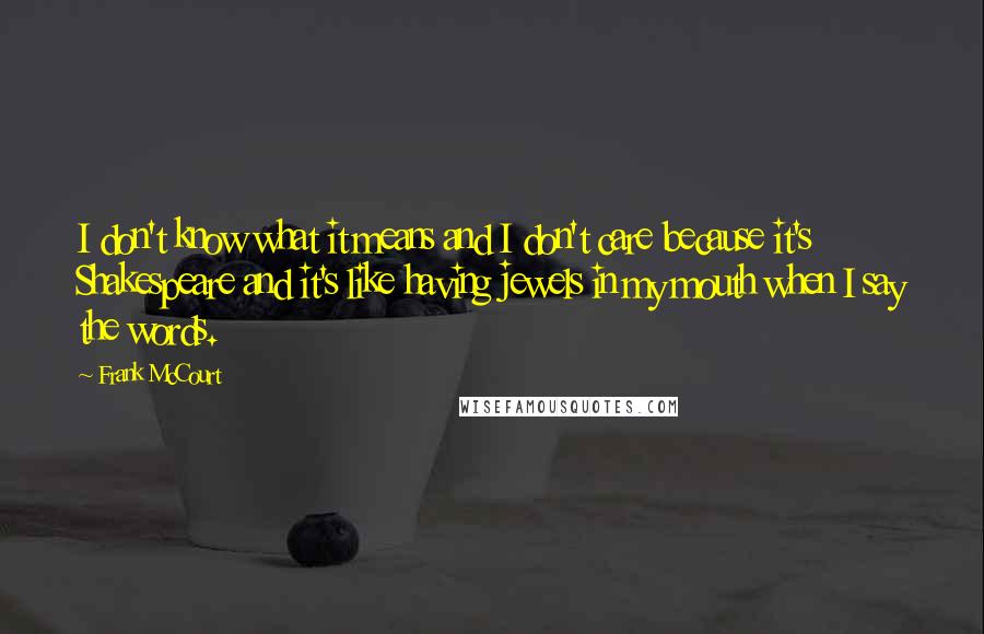 Frank McCourt Quotes: I don't know what it means and I don't care because it's Shakespeare and it's like having jewels in my mouth when I say the words.