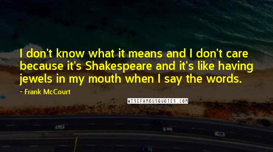 Frank McCourt Quotes: I don't know what it means and I don't care because it's Shakespeare and it's like having jewels in my mouth when I say the words.