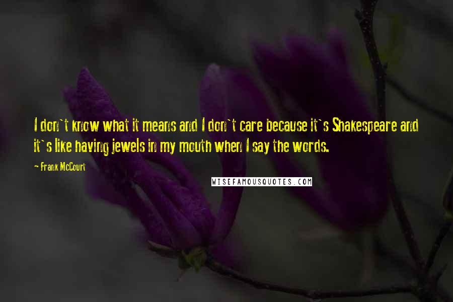 Frank McCourt Quotes: I don't know what it means and I don't care because it's Shakespeare and it's like having jewels in my mouth when I say the words.