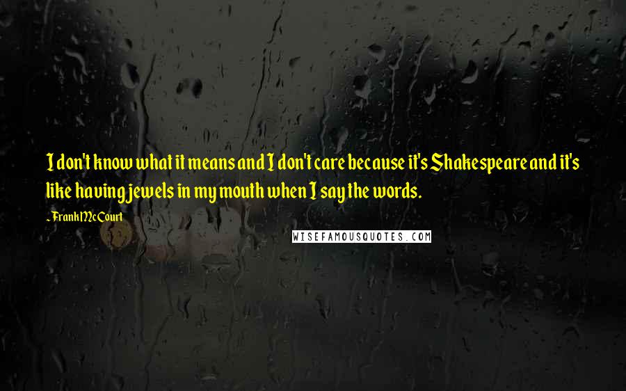 Frank McCourt Quotes: I don't know what it means and I don't care because it's Shakespeare and it's like having jewels in my mouth when I say the words.