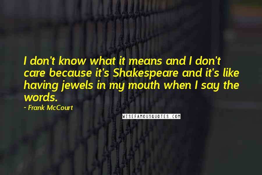 Frank McCourt Quotes: I don't know what it means and I don't care because it's Shakespeare and it's like having jewels in my mouth when I say the words.