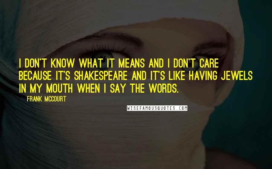 Frank McCourt Quotes: I don't know what it means and I don't care because it's Shakespeare and it's like having jewels in my mouth when I say the words.