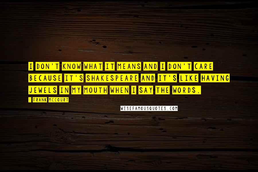 Frank McCourt Quotes: I don't know what it means and I don't care because it's Shakespeare and it's like having jewels in my mouth when I say the words.