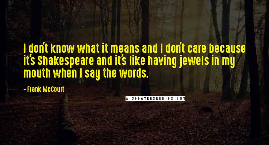 Frank McCourt Quotes: I don't know what it means and I don't care because it's Shakespeare and it's like having jewels in my mouth when I say the words.