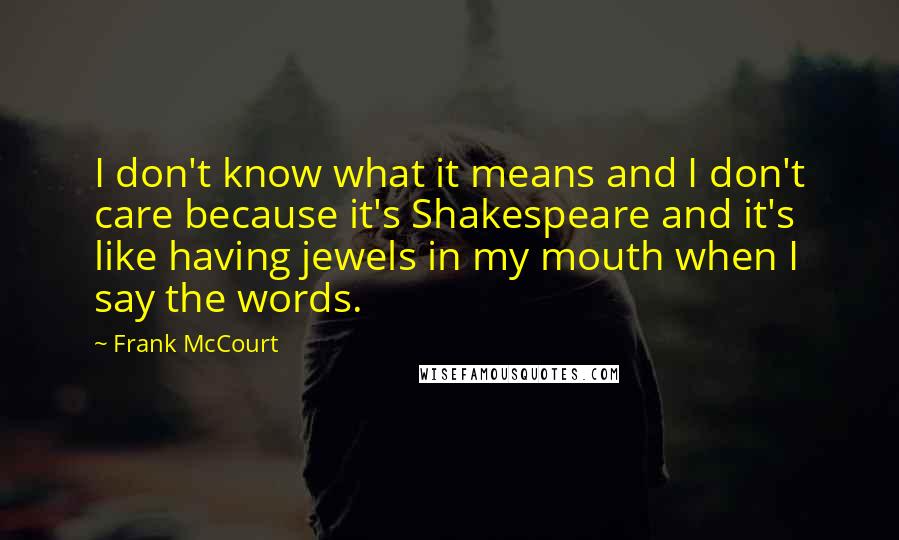 Frank McCourt Quotes: I don't know what it means and I don't care because it's Shakespeare and it's like having jewels in my mouth when I say the words.