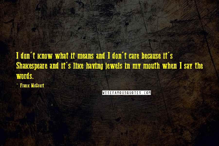 Frank McCourt Quotes: I don't know what it means and I don't care because it's Shakespeare and it's like having jewels in my mouth when I say the words.