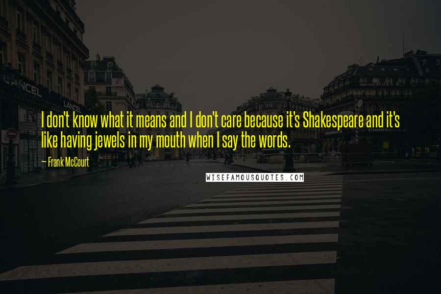 Frank McCourt Quotes: I don't know what it means and I don't care because it's Shakespeare and it's like having jewels in my mouth when I say the words.