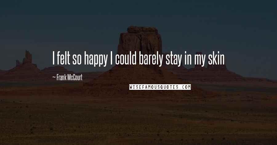 Frank McCourt Quotes: I felt so happy I could barely stay in my skin