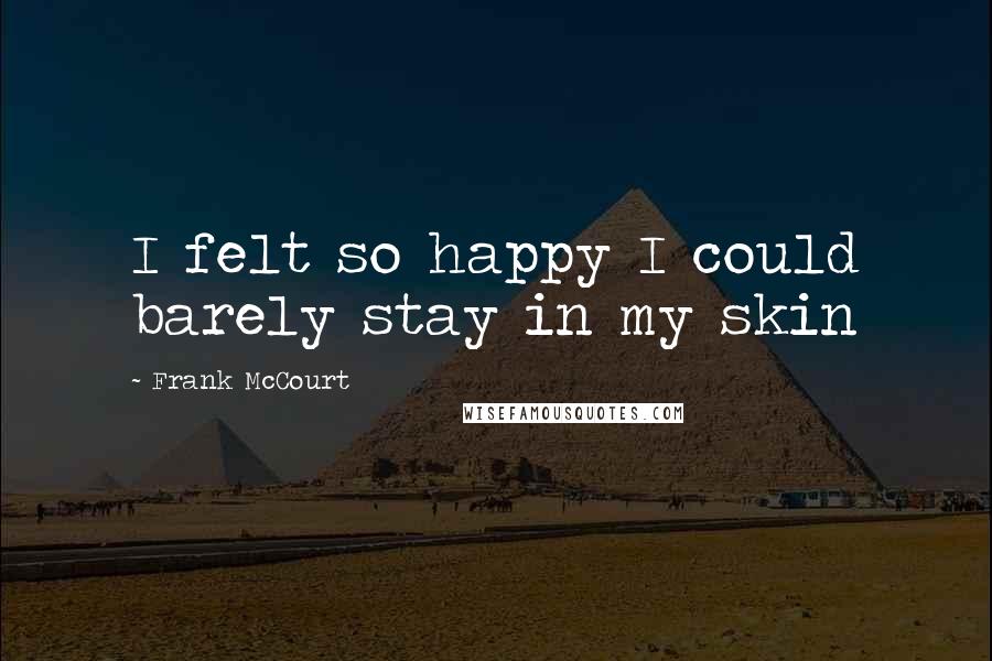 Frank McCourt Quotes: I felt so happy I could barely stay in my skin