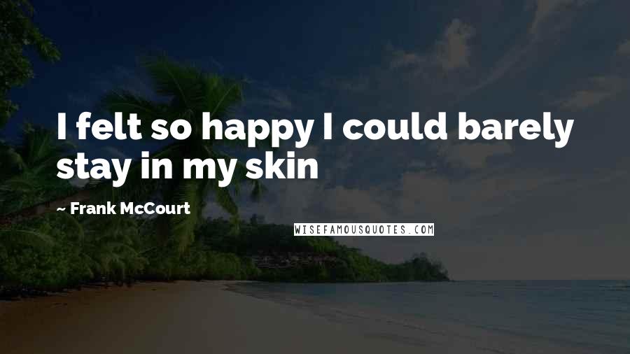 Frank McCourt Quotes: I felt so happy I could barely stay in my skin