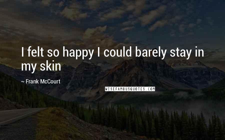 Frank McCourt Quotes: I felt so happy I could barely stay in my skin