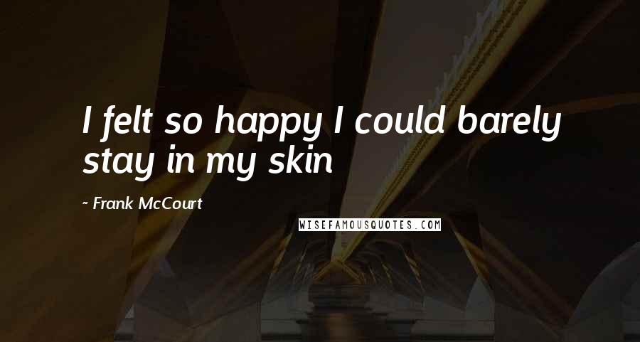 Frank McCourt Quotes: I felt so happy I could barely stay in my skin