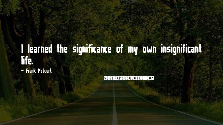 Frank McCourt Quotes: I learned the significance of my own insignificant life.