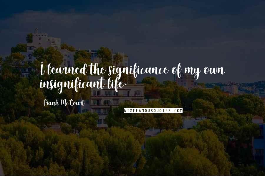 Frank McCourt Quotes: I learned the significance of my own insignificant life.