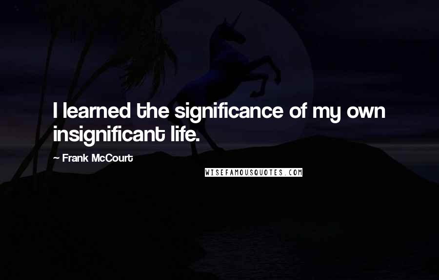 Frank McCourt Quotes: I learned the significance of my own insignificant life.