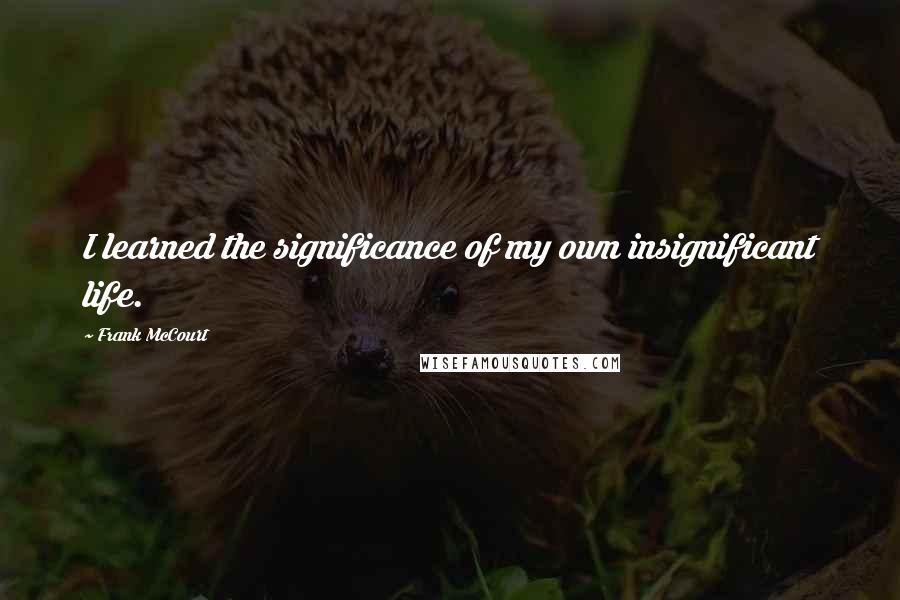 Frank McCourt Quotes: I learned the significance of my own insignificant life.
