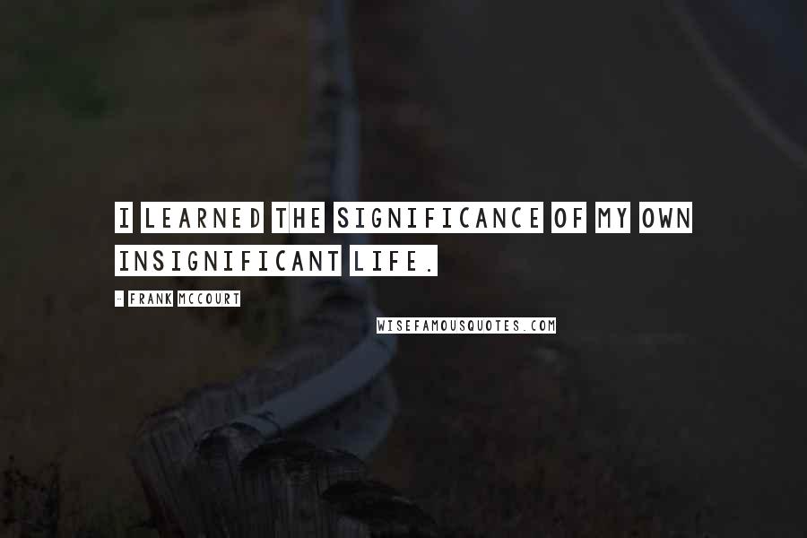 Frank McCourt Quotes: I learned the significance of my own insignificant life.