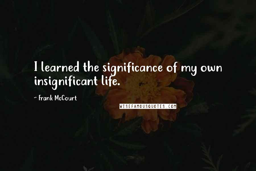 Frank McCourt Quotes: I learned the significance of my own insignificant life.
