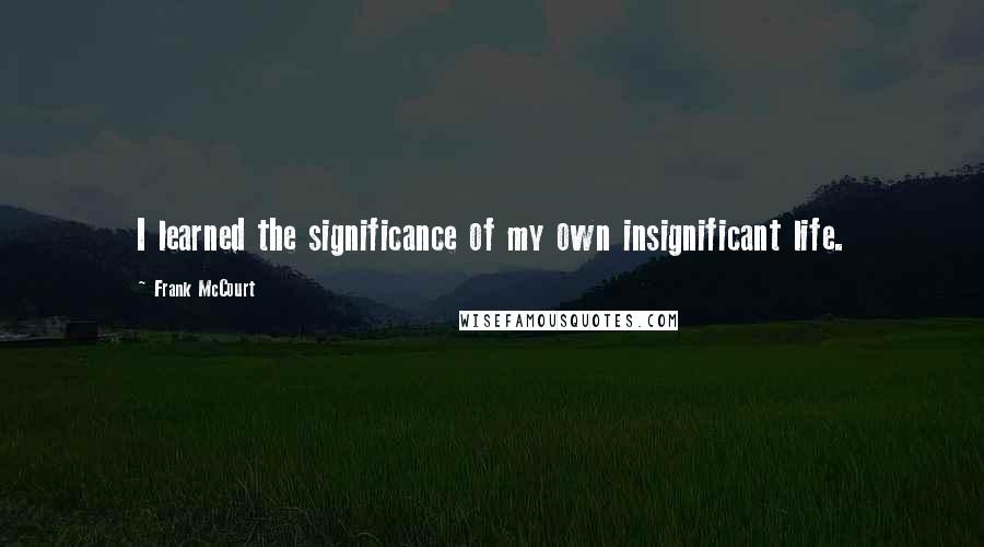 Frank McCourt Quotes: I learned the significance of my own insignificant life.