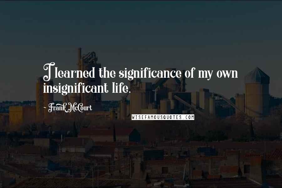 Frank McCourt Quotes: I learned the significance of my own insignificant life.