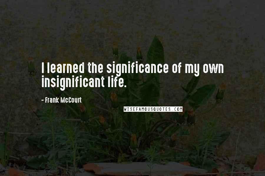 Frank McCourt Quotes: I learned the significance of my own insignificant life.