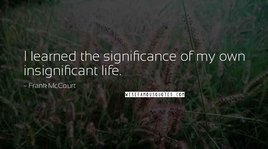 Frank McCourt Quotes: I learned the significance of my own insignificant life.