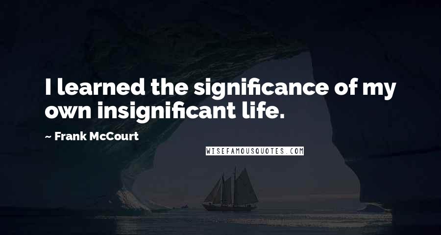 Frank McCourt Quotes: I learned the significance of my own insignificant life.