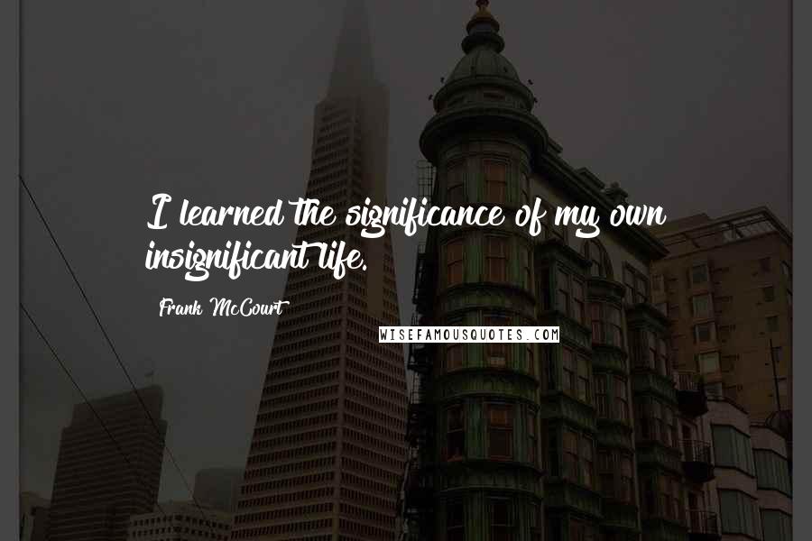 Frank McCourt Quotes: I learned the significance of my own insignificant life.