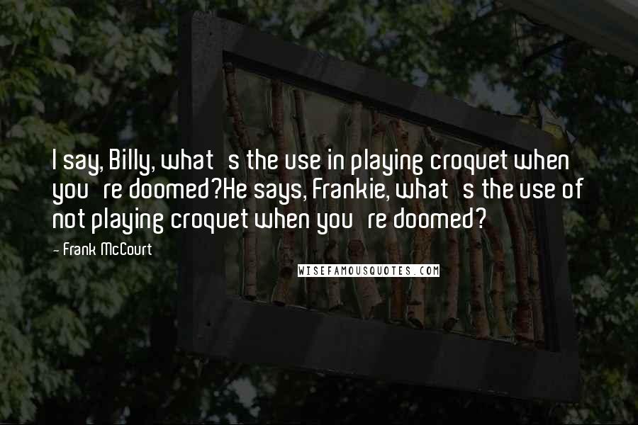 Frank McCourt Quotes: I say, Billy, what's the use in playing croquet when you're doomed?He says, Frankie, what's the use of not playing croquet when you're doomed?