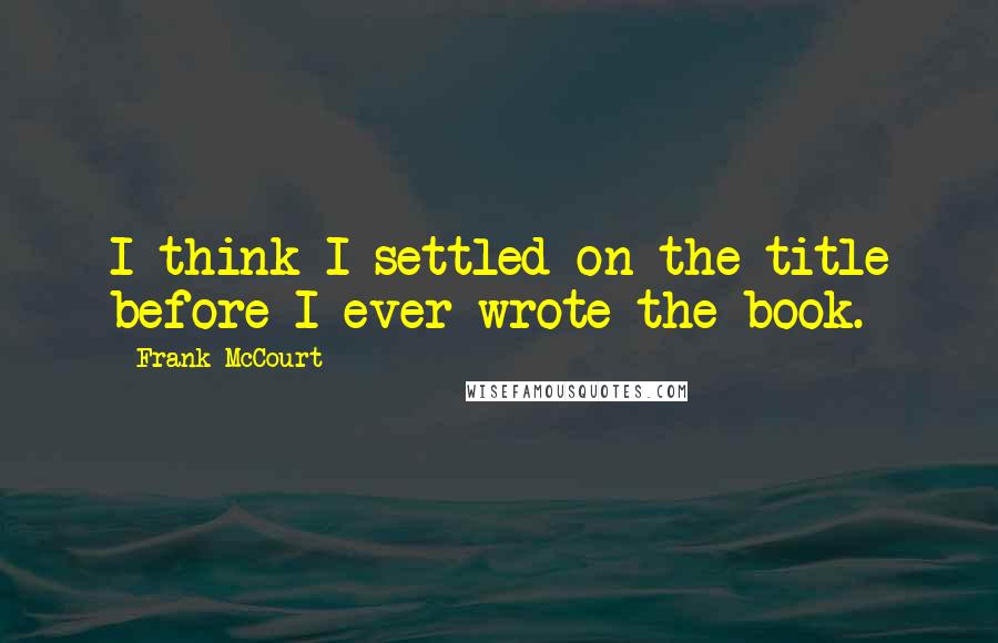 Frank McCourt Quotes: I think I settled on the title before I ever wrote the book.