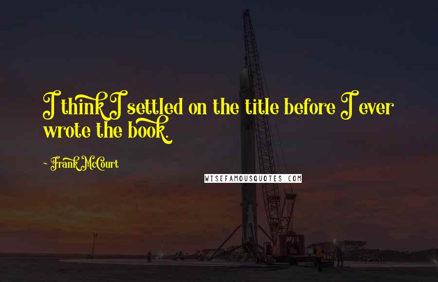 Frank McCourt Quotes: I think I settled on the title before I ever wrote the book.