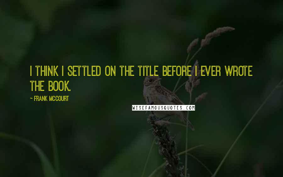 Frank McCourt Quotes: I think I settled on the title before I ever wrote the book.