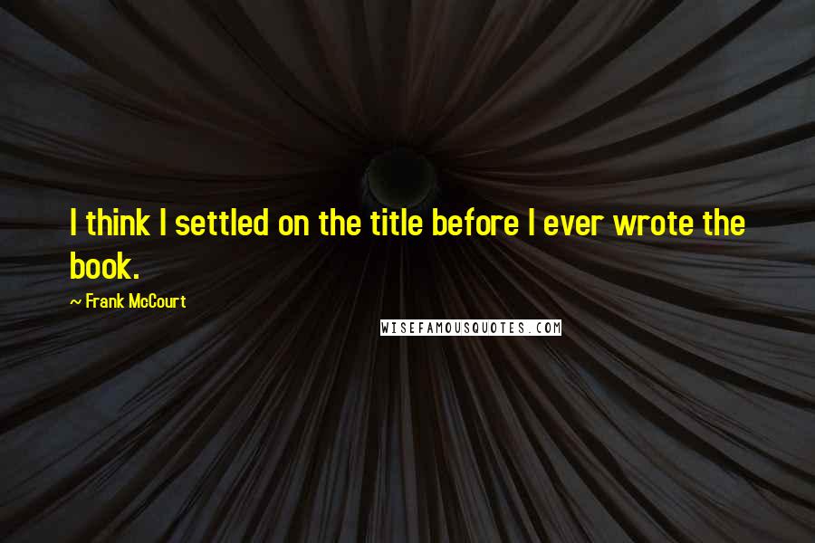 Frank McCourt Quotes: I think I settled on the title before I ever wrote the book.