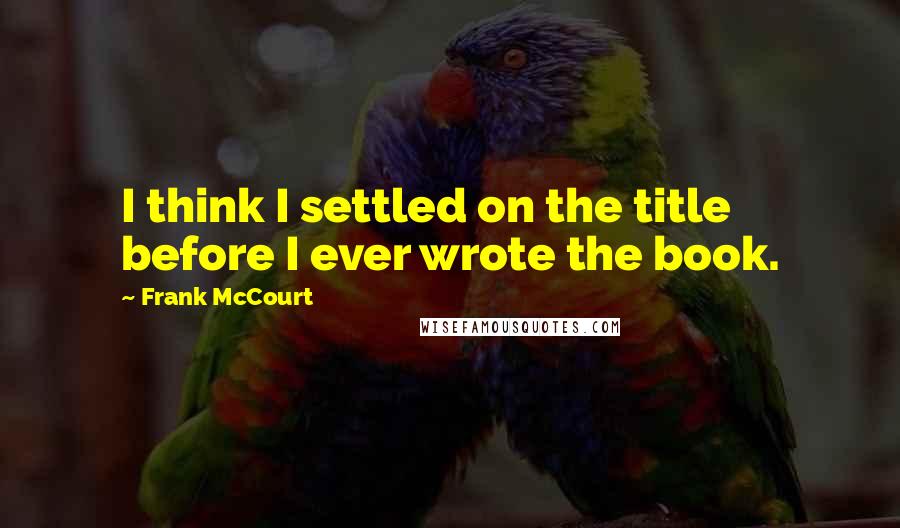 Frank McCourt Quotes: I think I settled on the title before I ever wrote the book.