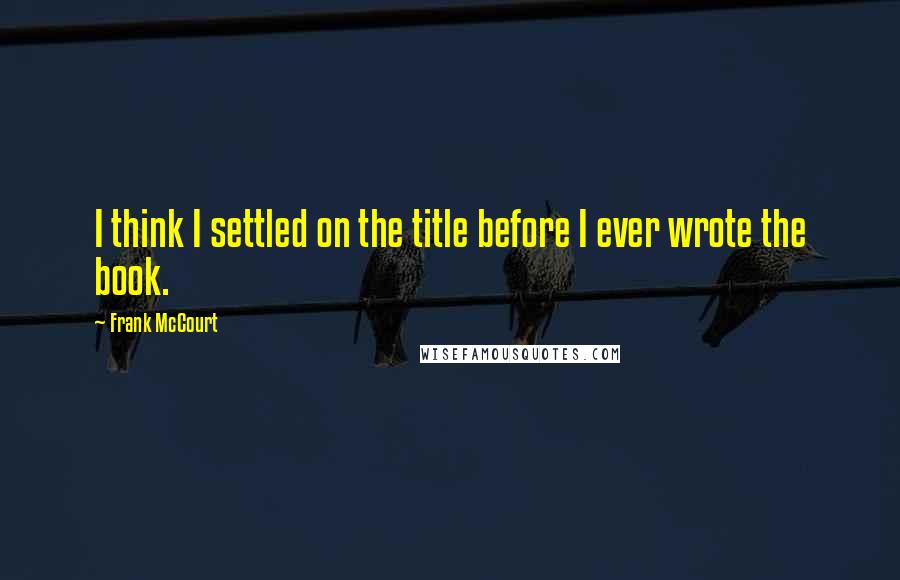 Frank McCourt Quotes: I think I settled on the title before I ever wrote the book.