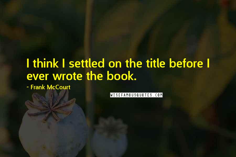 Frank McCourt Quotes: I think I settled on the title before I ever wrote the book.