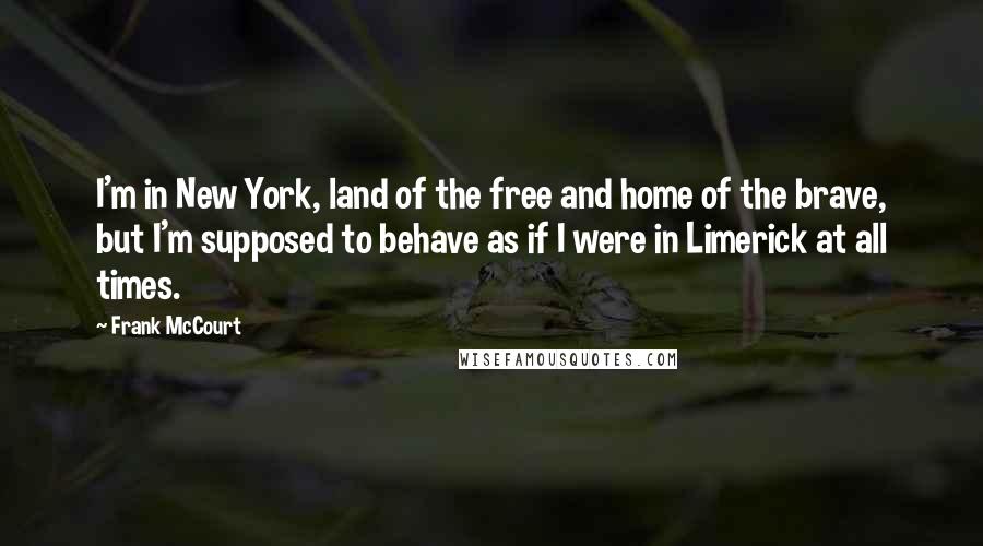 Frank McCourt Quotes: I'm in New York, land of the free and home of the brave, but I'm supposed to behave as if I were in Limerick at all times.