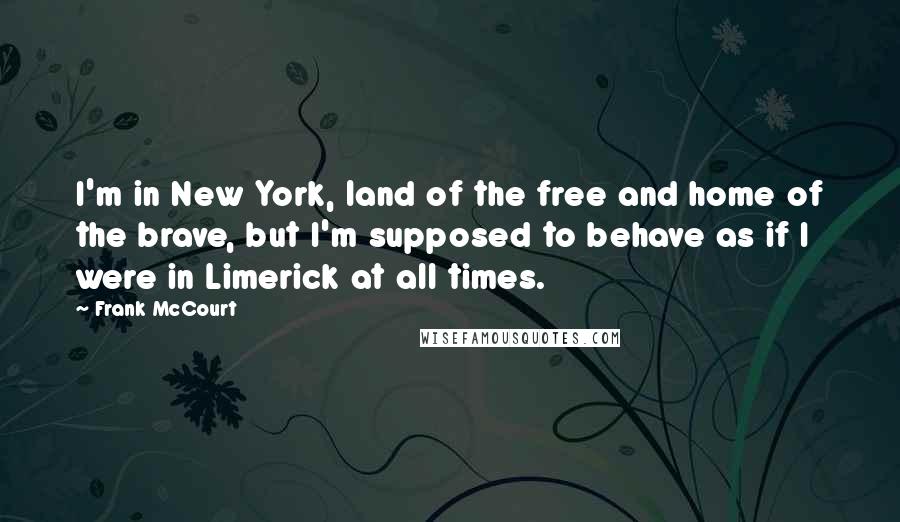 Frank McCourt Quotes: I'm in New York, land of the free and home of the brave, but I'm supposed to behave as if I were in Limerick at all times.