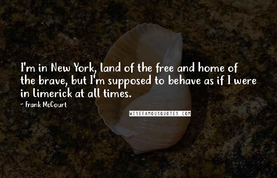 Frank McCourt Quotes: I'm in New York, land of the free and home of the brave, but I'm supposed to behave as if I were in Limerick at all times.